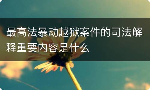 最高法暴动越狱案件的司法解释重要内容是什么