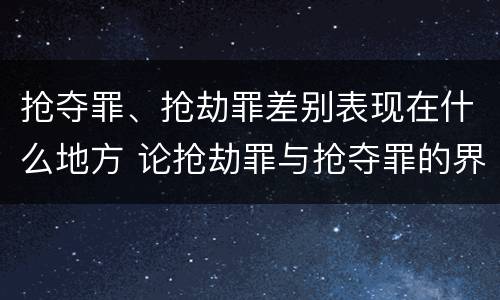 抢夺罪、抢劫罪差别表现在什么地方 论抢劫罪与抢夺罪的界限