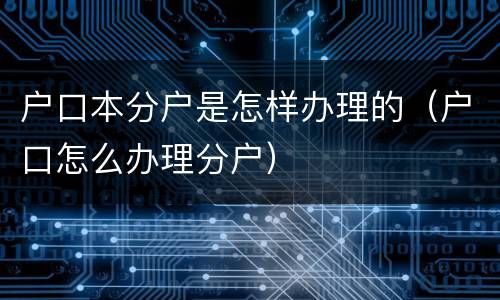 户口本分户是怎样办理的（户口怎么办理分户）