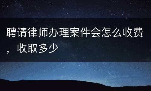 聘请律师办理案件会怎么收费，收取多少