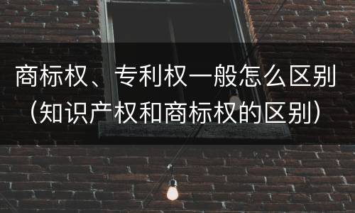 商标权、专利权一般怎么区别（知识产权和商标权的区别）