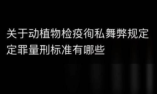 关于动植物检疫徇私舞弊规定定罪量刑标准有哪些