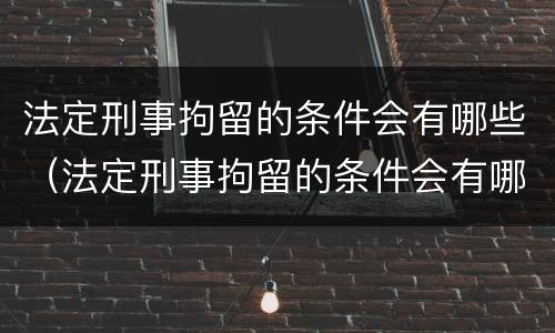 法定刑事拘留的条件会有哪些（法定刑事拘留的条件会有哪些影响）