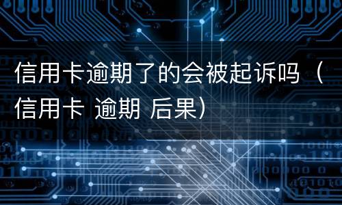 信用卡逾期了的会被起诉吗（信用卡 逾期 后果）