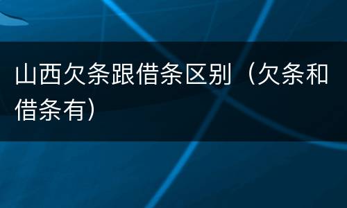 山西欠条跟借条区别（欠条和借条有）