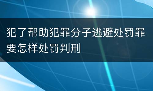 犯了帮助犯罪分子逃避处罚罪要怎样处罚判刑