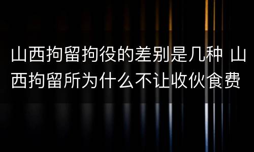 山西拘留拘役的差别是几种 山西拘留所为什么不让收伙食费
