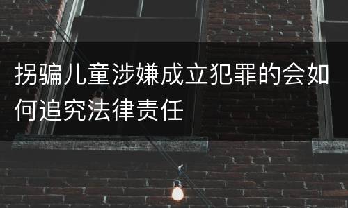 拐骗儿童涉嫌成立犯罪的会如何追究法律责任