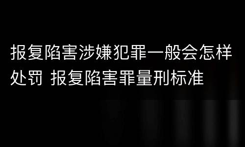 报复陷害涉嫌犯罪一般会怎样处罚 报复陷害罪量刑标准