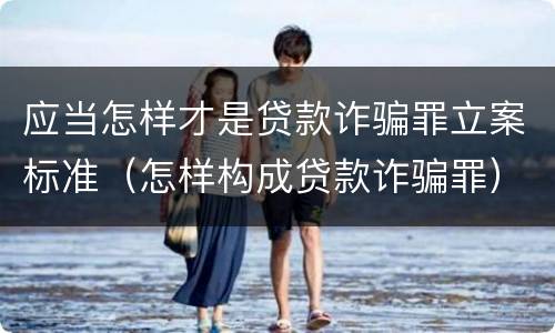 应当怎样才是贷款诈骗罪立案标准（怎样构成贷款诈骗罪）