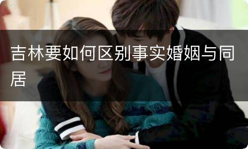 吉林要如何区别事实婚姻与同居