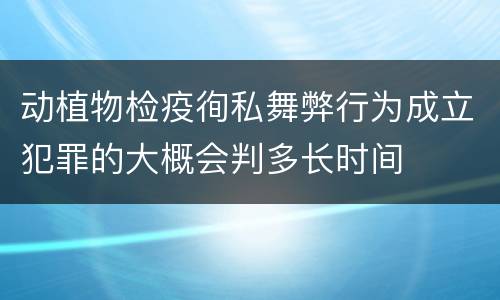 动植物检疫徇私舞弊行为成立犯罪的大概会判多长时间