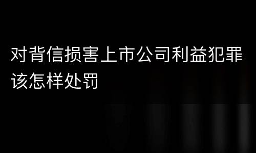 对背信损害上市公司利益犯罪该怎样处罚
