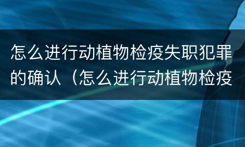 怎么进行动植物检疫失职犯罪的确认（怎么进行动植物检疫失职犯罪的确认程序）