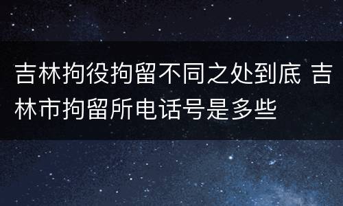 吉林拘役拘留不同之处到底 吉林市拘留所电话号是多些