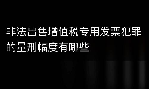 非法出售增值税专用发票犯罪的量刑幅度有哪些