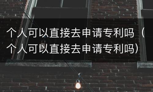 个人可以直接去申请专利吗（个人可以直接去申请专利吗）