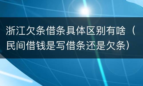 浙江欠条借条具体区别有啥（民间借钱是写借条还是欠条）