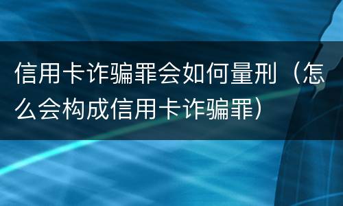 信用卡诈骗罪会如何量刑（怎么会构成信用卡诈骗罪）