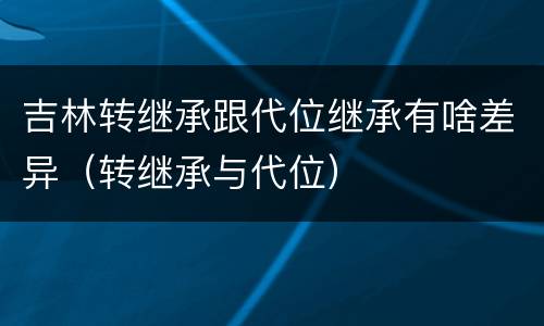 吉林转继承跟代位继承有啥差异（转继承与代位）