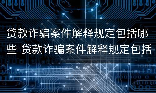 贷款诈骗案件解释规定包括哪些 贷款诈骗案件解释规定包括哪些行为