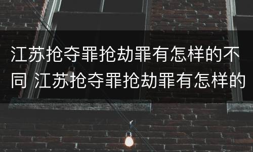 江苏抢夺罪抢劫罪有怎样的不同 江苏抢夺罪抢劫罪有怎样的不同处罚