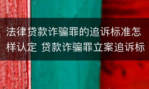 法律贷款诈骗罪的追诉标准怎样认定 贷款诈骗罪立案追诉标准