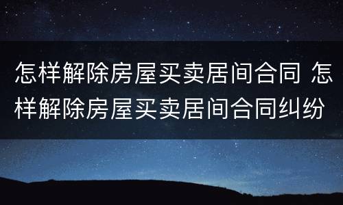 怎样解除房屋买卖居间合同 怎样解除房屋买卖居间合同纠纷案例