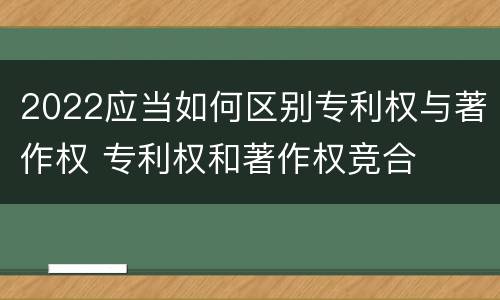 2022应当如何区别专利权与著作权 专利权和著作权竞合