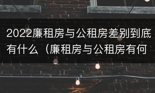 2022廉租房与公租房差别到底有什么（廉租房与公租房有何区别）