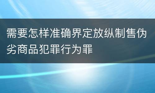需要怎样准确界定放纵制售伪劣商品犯罪行为罪