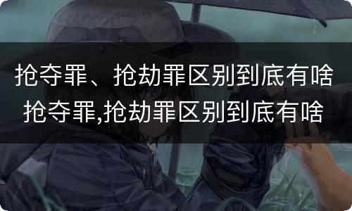 抢夺罪、抢劫罪区别到底有啥 抢夺罪,抢劫罪区别到底有啥