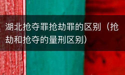 湖北抢夺罪抢劫罪的区别（抢劫和抢夺的量刑区别）