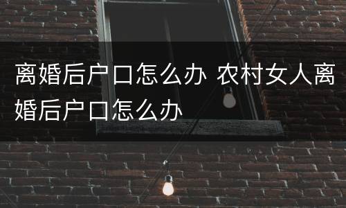 离婚后户口怎么办 农村女人离婚后户口怎么办