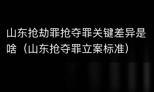 山东抢劫罪抢夺罪关键差异是啥（山东抢夺罪立案标准）