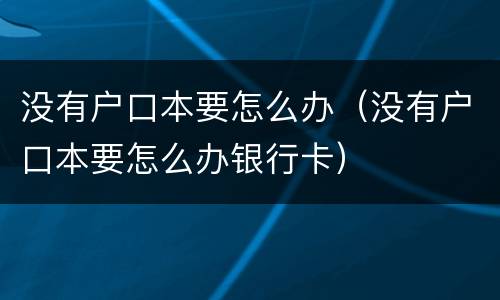 没有户口本要怎么办（没有户口本要怎么办银行卡）