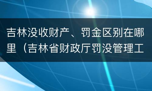 吉林没收财产、罚金区别在哪里（吉林省财政厅罚没管理工作办公室）