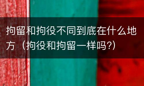 拘留和拘役不同到底在什么地方（拘役和拘留一样吗?）