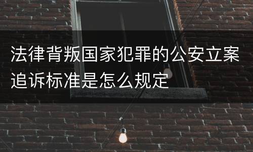 法律背叛国家犯罪的公安立案追诉标准是怎么规定