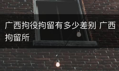 广西拘役拘留有多少差别 广西拘留所