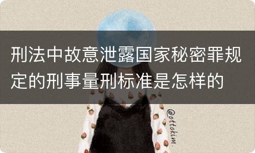 刑法中故意泄露国家秘密罪规定的刑事量刑标准是怎样的