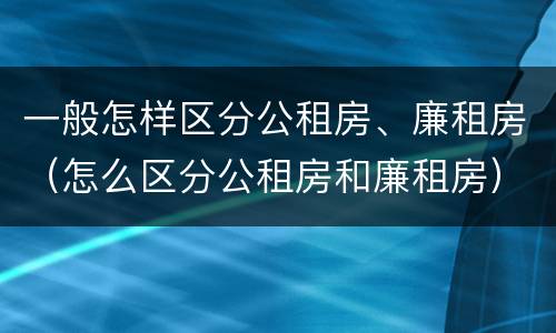 一般怎样区分公租房、廉租房（怎么区分公租房和廉租房）
