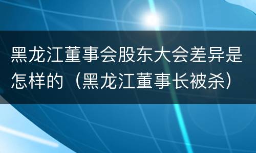 黑龙江董事会股东大会差异是怎样的（黑龙江董事长被杀）