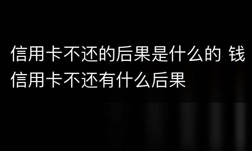 信用卡不还的后果是什么的 钱信用卡不还有什么后果