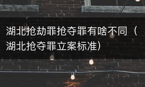 湖北抢劫罪抢夺罪有啥不同（湖北抢夺罪立案标准）