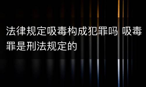 法律规定吸毒构成犯罪吗 吸毒罪是刑法规定的