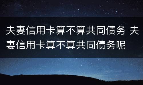夫妻信用卡算不算共同债务 夫妻信用卡算不算共同债务呢