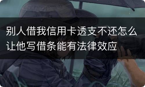 别人借我信用卡透支不还怎么让他写借条能有法律效应