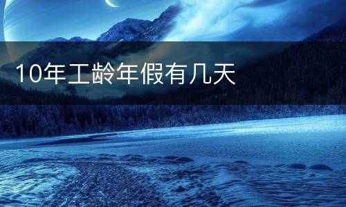 10年工龄年假有几天