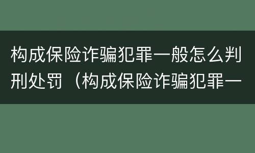 构成保险诈骗犯罪一般怎么判刑处罚（构成保险诈骗犯罪一般怎么判刑处罚多少）